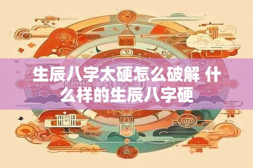 生辰八字太硬怎么破解 什么样的生辰八字硬