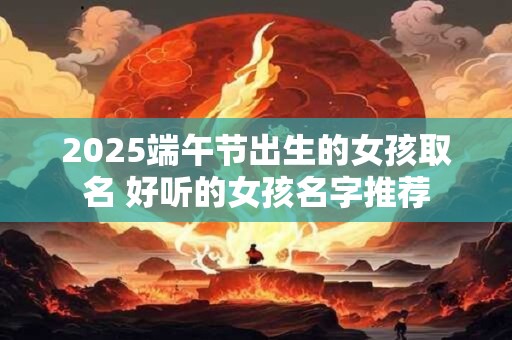 2025端午节出生的女孩取名 好听的女孩名字推荐