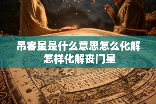 吊客星是什么意思怎么化解 怎样化解丧门星