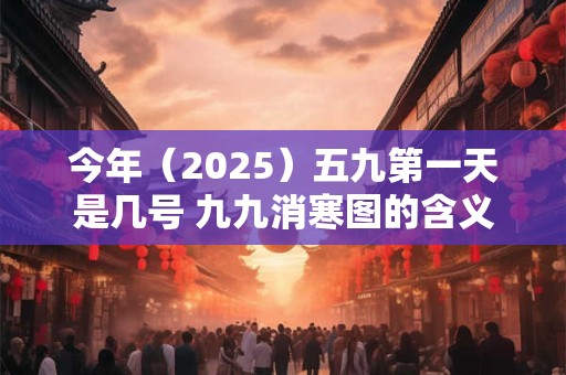 今年(2025)五九第一天是几号 九九消寒图的含义是什么 今年(2025)五九第一天是几号 九九消寒图的含义是什么