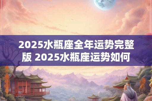 2025水瓶座全年运势完整版 2025水瓶座运势如何