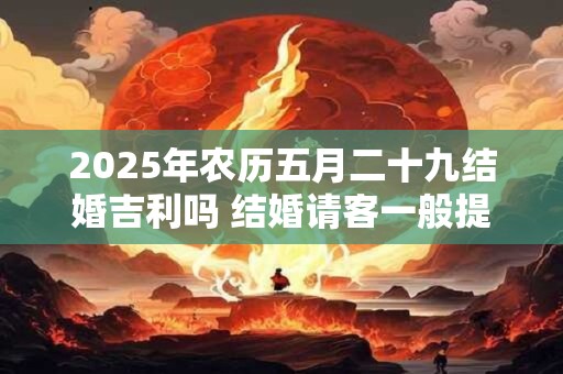 2026年农历五月二十九结婚吉利吗 结婚请客一般提前多久通知