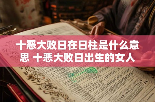十恶大败日在日柱是什么意思 十恶大败日出生的女人特征