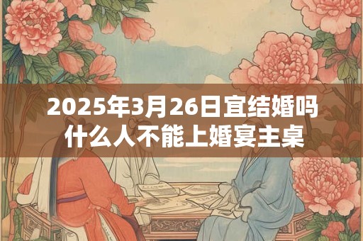 2025年3月26日宜结婚吗 什么人不能上婚宴主桌
