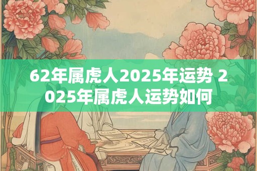 62年属虎人2025年运势 2025年属虎人运势如何