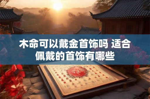 木命可以戴金首饰吗 适合佩戴的首饰有哪些