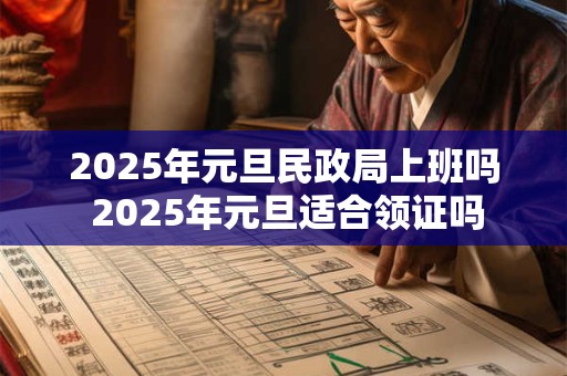 2025年元旦民政局上班吗 2025年元旦适合领证吗