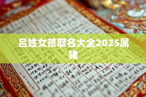 吕姓女孩取名大全2025属猪