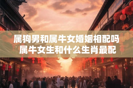 属狗男和属牛女婚姻相配吗 属牛女生和什么生肖最配