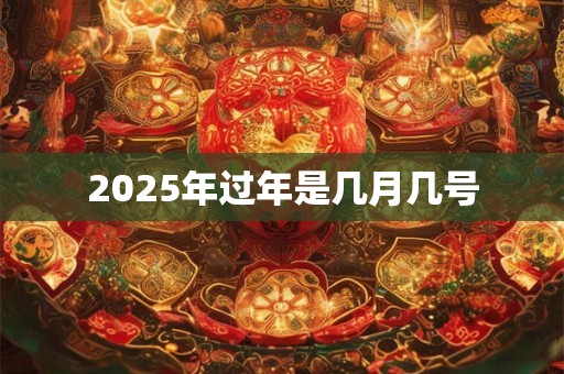 2025年过年是几月几号 2025年过年是几月几号