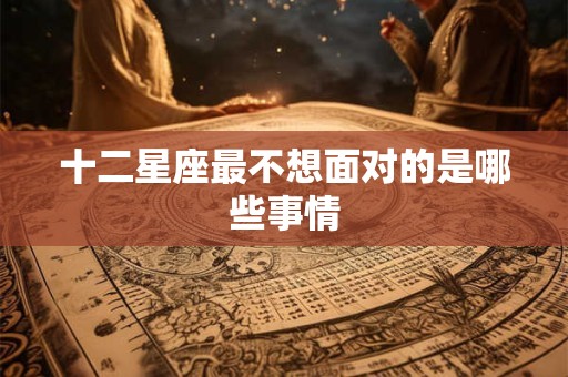 十二星座最不想面对的是哪些事情