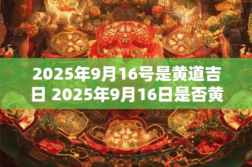 2025年9月16号是黄道吉日 2025年9月16日是否黄道吉日