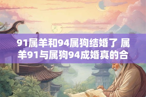 91属羊和94属狗结婚了 属羊91与属狗94成婚真的合适吗