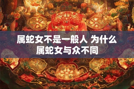 属蛇女不是一般人 为什么属蛇女与众不同