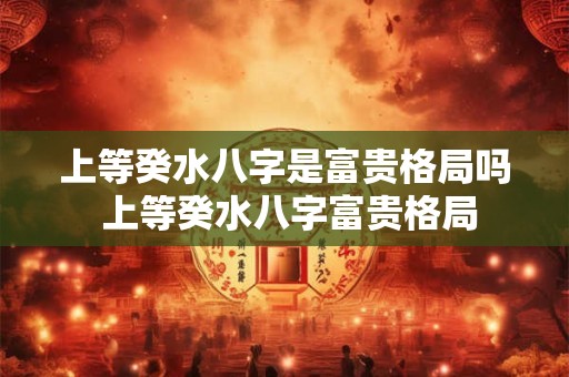 上等癸水八字是富贵格局吗 上等癸水八字富贵格局
