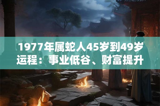 1977年属蛇人45岁到49岁运程:事业低谷、财富提升、感情波折 1977年属蛇人45岁到49岁运程:事业低谷、财富提升、感情波折
