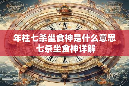 年柱七杀坐食神是什么意思 七杀坐食神详解