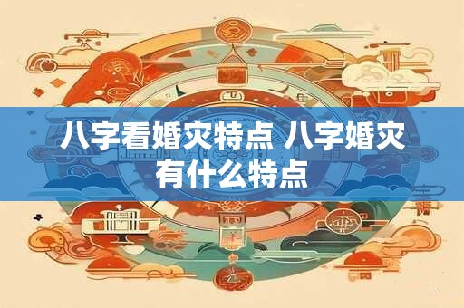八字看婚灾特点 八字婚灾有什么特点