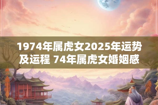 1974年属虎女2025年运势及运程 74年属虎女婚姻感情分析 1974年属虎女2025年运势及运程 74年属虎女婚姻感情分析