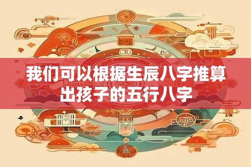 我们可以根据生辰八字推算出孩子的五行八字 我们可以根据生辰八字推算出孩子的五行八字