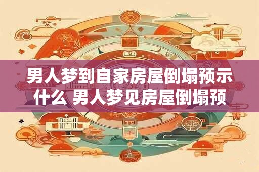 男人梦到自家房屋倒塌预示什么 男人梦见房屋倒塌预示什么