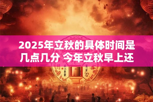 2026年立秋的具体时间是几点几分 今年立秋早上还是晚上 2026年立秋的具体时间是几点几分 今年立秋早上还是晚上