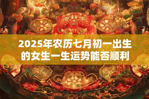 2025年农历七月初一出生的女生一生运势能否顺利