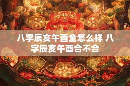 八字辰亥午酉全怎么样 八字辰亥午酉合不合