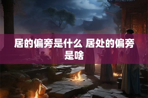 居的偏旁是什么 居处的偏旁是啥