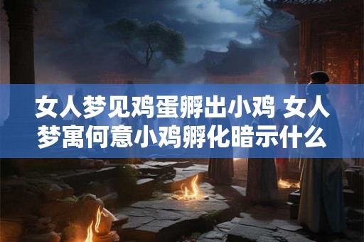 女人梦见鸡蛋孵出小鸡 女人梦寓何意小鸡孵化暗示什么