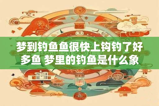梦到钓鱼鱼很快上钩钓了好多鱼 梦里的钓鱼是什么象征意义