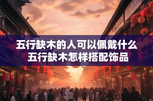 五行缺木的人可以佩戴什么 五行缺木怎样搭配饰品