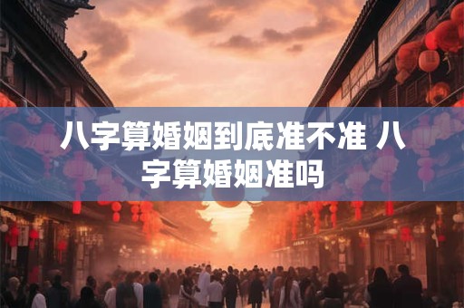 八字算婚姻到底准不准 八字算婚姻准吗