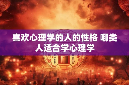 喜欢心理学的人的性格 哪类人适合学心理学