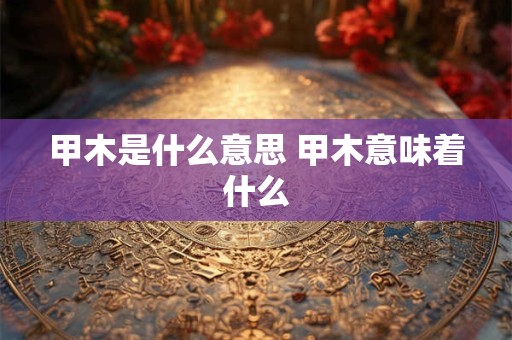 甲木是什么意思 甲木意味着什么