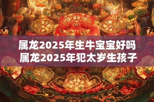 属龙2025年生牛宝宝好吗 属龙2025年犯太岁生孩子有什么影响 属龙2025年生牛宝宝好吗 属龙2025年犯太岁生孩子有什么影响