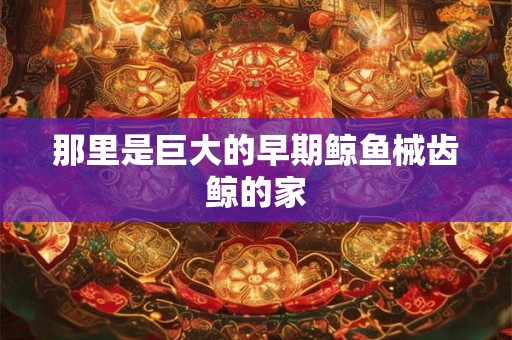 那里是巨大的早期鲸鱼械齿鲸的家