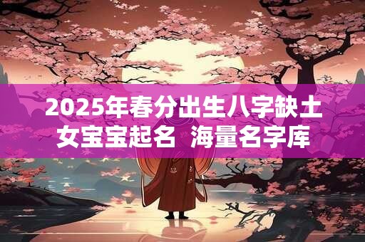2025年春分出生八字缺土女宝宝起名  海量名字库