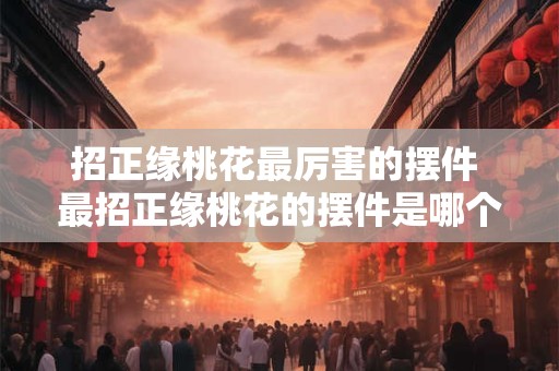 招正缘桃花最厉害的摆件 最招正缘桃花的摆件是哪个