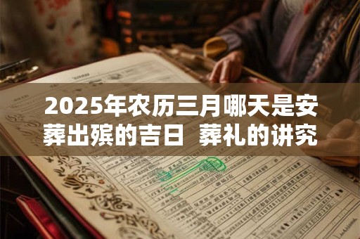 2025年农历三月哪天是安葬出殡的吉日  葬礼的讲究有哪些