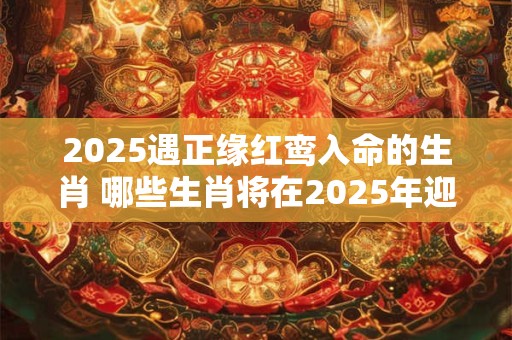 2025遇正缘红鸾入命的生肖 哪些生肖将在2025年迎来红鸾入命的缘分