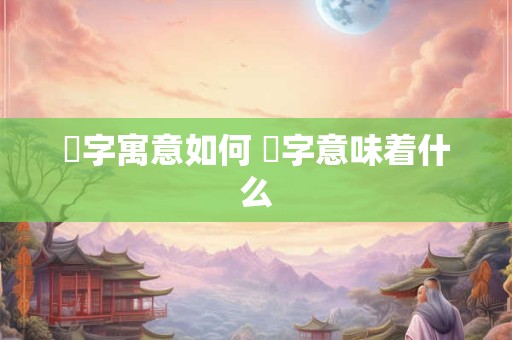 枔字寓意如何 枔字意味着什么