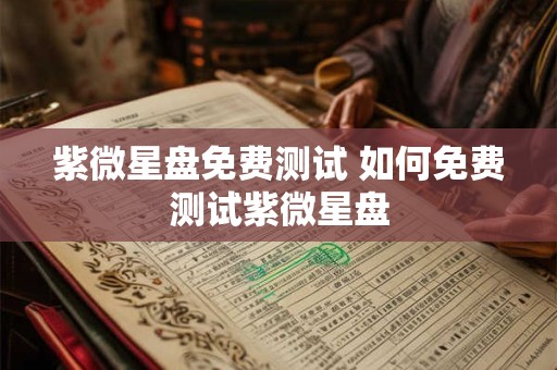 紫微星盘免费测试 如何免费测试紫微星盘