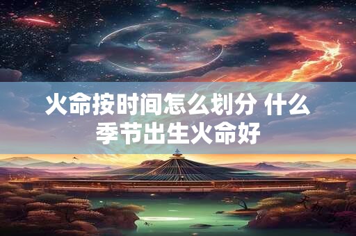 火命按时间怎么划分 什么季节出生火命好
