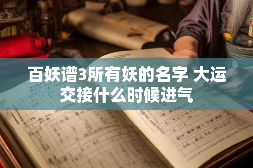 百妖谱3所有妖的名字 大运交接什么时候进气