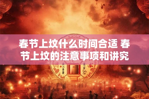 春节上坟什么时间合适 春节上坟的注意事项和讲究 春节上坟什么时间合适 春节上坟的注意事项和讲究