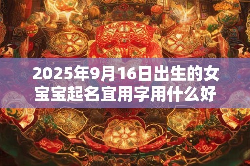 2025年9月16日出生的女宝宝起名宜用字用什么好 2025年9月16日出生的女宝宝起名宜用字用什么好