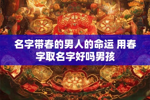 名字带春的男人的命运 用春字取名字好吗男孩