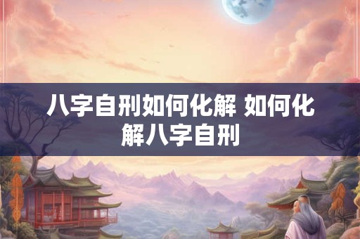 八字自刑如何化解 如何化解八字自刑