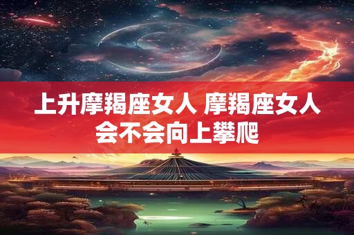 上升摩羯座女人 摩羯座女人会不会向上攀爬